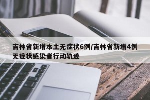 吉林省新增本土无症状6例/吉林省新增4例无症状感染者行动轨迹
