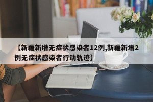 【新疆新增无症状感染者12例,新疆新增2例无症状感染者行动轨迹】