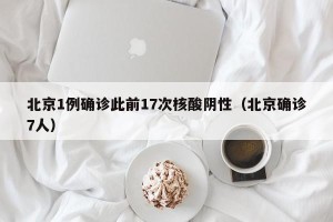 北京1例确诊此前17次核酸阴性（北京确诊7人）