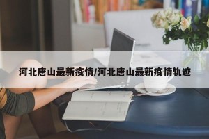 河北唐山最新疫情/河北唐山最新疫情轨迹