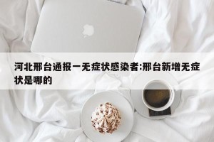 河北邢台通报一无症状感染者:邢台新增无症状是哪的