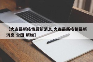【大连最新疫情最新消息,大连最新疫情最新消息 全国 新增】