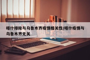 喀什排除与乌鲁木齐疫情相关性/喀什疫情与乌鲁木齐无关