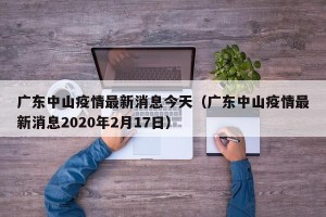 广东中山疫情最新消息今天（广东中山疫情最新消息2020年2月17日）