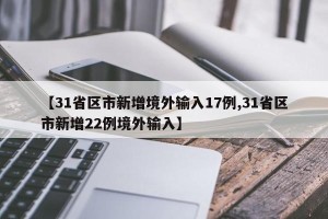 【31省区市新增境外输入17例,31省区市新增22例境外输入】