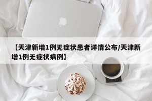【天津新增1例无症状患者详情公布/天津新增1例无症状病例】