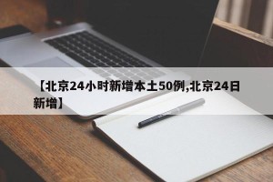 【北京24小时新增本土50例,北京24日新增】