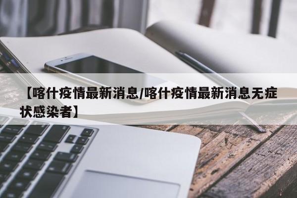【喀什疫情最新消息/喀什疫情最新消息无症状感染者】