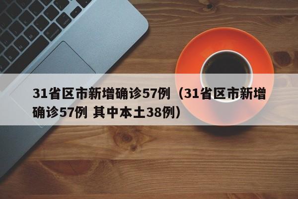 31省区市新增确诊57例(31省区市新增确诊57例 其中本土38例)
