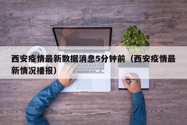 西安疫情最新数据消息5分钟前(西安疫情最新情况播报)