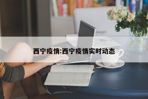 西宁疫情:西宁疫情实时动态