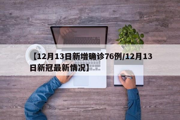 【12月13日新增确诊76例/12月13日新冠最新情况】
