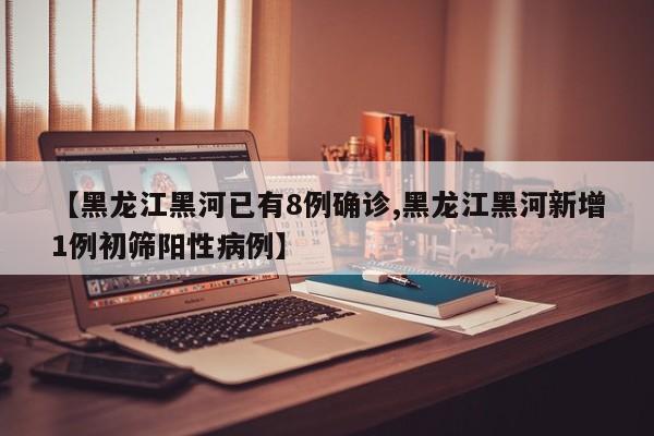 【黑龙江黑河已有8例确诊,黑龙江黑河新增1例初筛阳性病例】