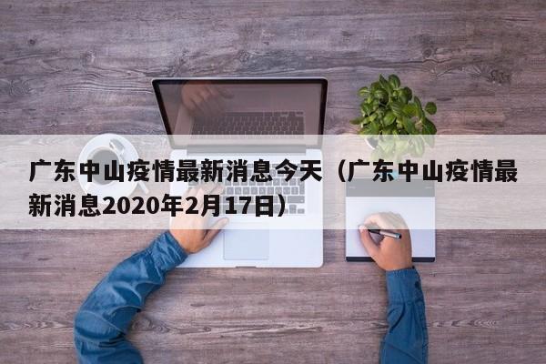 广东中山疫情最新消息今天(广东中山疫情最新消息2020年2月17日)
