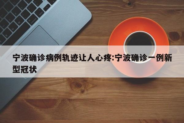 宁波确诊病例轨迹让人心疼:宁波确诊一例新型冠状