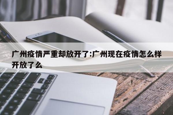 广州疫情严重却放开了:广州现在疫情怎么样开放了么