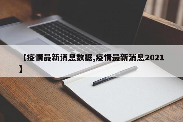 【疫情最新消息数据,疫情最新消息2021】