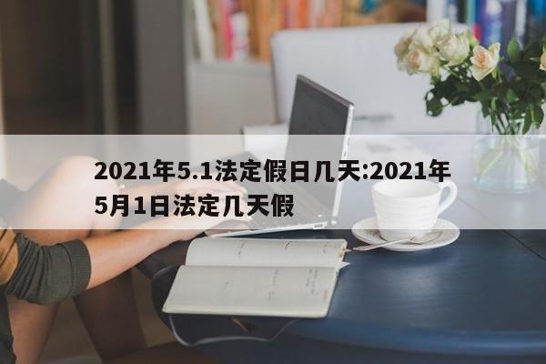 2021年5.1法定假日几天:2021年5月1日法定几天假