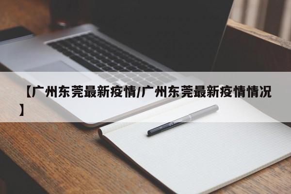 【广州东莞最新疫情/广州东莞最新疫情情况】