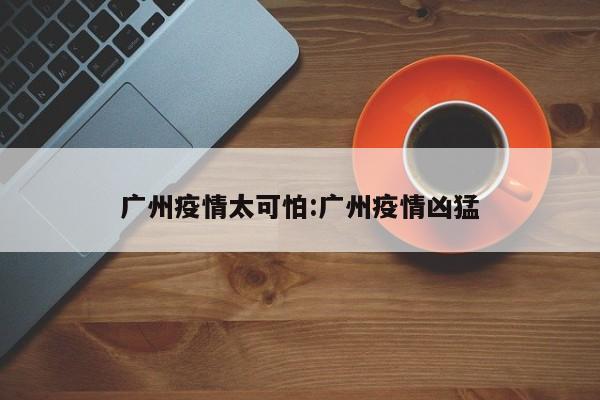 广州疫情太可怕:广州疫情凶猛